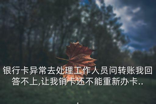銀行卡異常去處理工作人員問(wèn)轉(zhuǎn)賬我回答不上,讓我銷卡還不能重新辦卡...