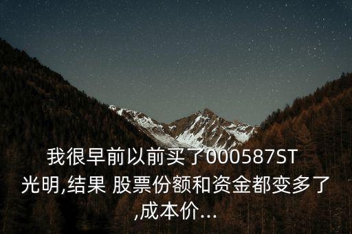 我很早前以前買(mǎi)了000587ST 光明,結(jié)果 股票份額和資金都變多了,成本價(jià)...