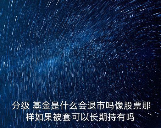  分級(jí) 基金是什么會(huì)退市嗎像股票那樣如果被套可以長(zhǎng)期持有嗎