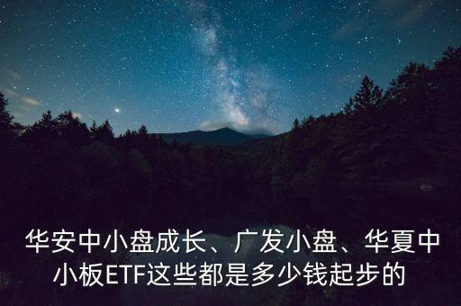  華安中小盤成長、廣發(fā)小盤、華夏中小板ETF這些都是多少錢起步的