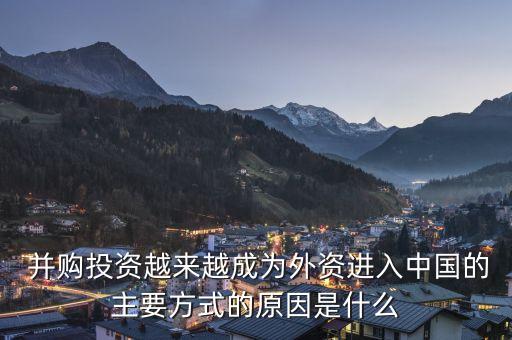  并購投資越來越成為外資進入中國的主要方式的原因是什么