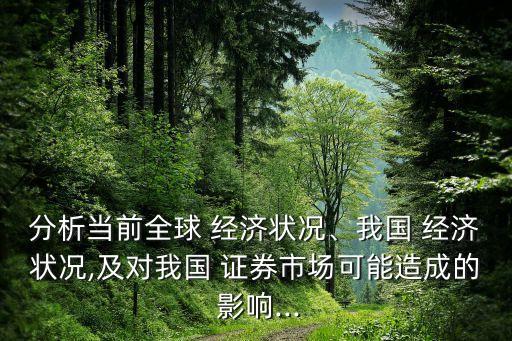 分析當(dāng)前全球 經(jīng)濟(jì)狀況、我國(guó) 經(jīng)濟(jì)狀況,及對(duì)我國(guó) 證券市場(chǎng)可能造成的 影響...
