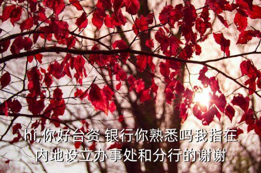 hi,你好臺資 銀行你熟悉嗎我指在內地設立辦事處和分行的謝謝