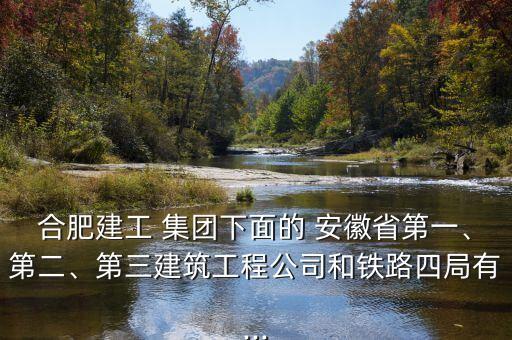 合肥建工 集團下面的 安徽省第一、第二、第三建筑工程公司和鐵路四局有...