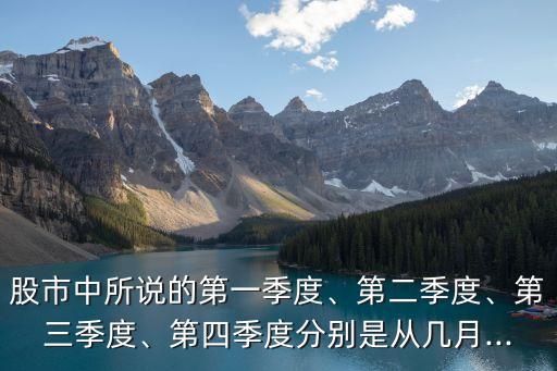 股市中所說的第一季度、第二季度、第三季度、第四季度分別是從幾月...