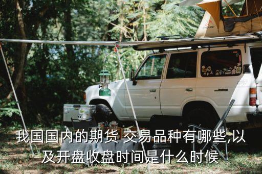 我國(guó)國(guó)內(nèi)的期貨 交易品種有哪些,以及開盤收盤時(shí)間是什么時(shí)候