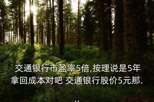  交通銀行市盈率5倍,按理說是5年拿回成本對(duì)吧 交通銀行股價(jià)5元那...