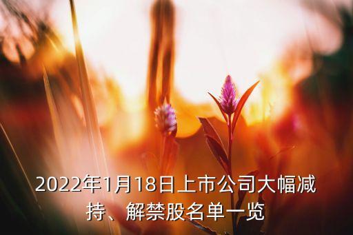2022年1月18日上市公司大幅減持、解禁股名單一覽