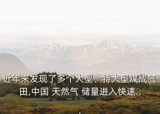 近年來發(fā)現(xiàn)了多個大型、特大型煤成氣田,中國 天然氣 儲量進入快速...