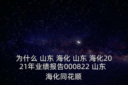 為什么 山東 ?；?山東 ?；?021年業(yè)績報告000822 山東 ?；? class=