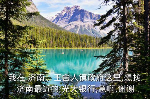 我在 濟南、王舍人鎮(zhèn)政府這里,想找 濟南最近的 光大銀行,急啊,謝謝