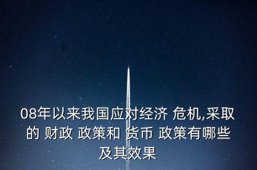 08年以來我國應(yīng)對經(jīng)濟(jì) 危機(jī),采取的 財政 政策和 貨幣 政策有哪些及其效果