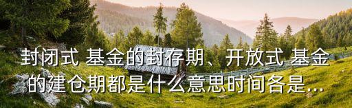 封閉式 基金的封存期、開放式 基金的建倉期都是什么意思時(shí)間各是...