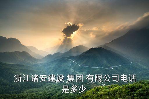  浙江諸安建設 集團 有限公司電話是多少