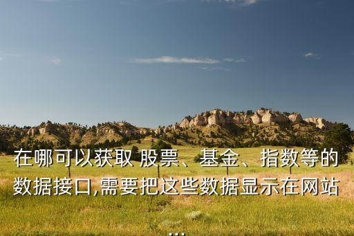 在哪可以獲取 股票、基金、指數(shù)等的數(shù)據(jù)接口,需要把這些數(shù)據(jù)顯示在網(wǎng)站...