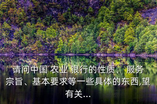 請問中國 農(nóng)業(yè) 銀行的性質(zhì)、 服務(wù)宗旨、基本要求等一些具體的東西,望有關(guān)...
