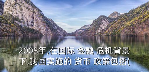 2008年,在國際 金融 危機(jī)背景下,我國實施的 貨幣 政策包括(