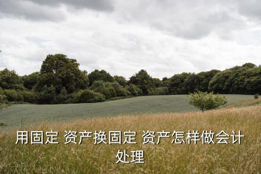 用固定 資產換固定 資產怎樣做會計處理