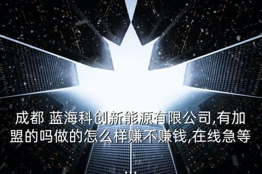 成都 藍?？苿?chuàng)新能源有限公司,有加盟的嗎做的怎么樣賺不賺錢,在線急等...