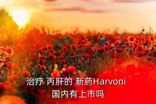 治療 丙肝的 新藥Harvoni 國(guó)內(nèi)有上市嗎