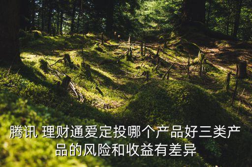 騰訊 理財(cái)通愛定投哪個(gè)產(chǎn)品好三類產(chǎn)品的風(fēng)險(xiǎn)和收益有差異