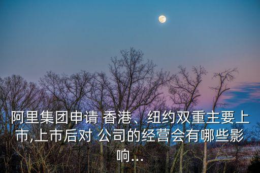 阿里集團(tuán)申請 香港、紐約雙重主要上市,上市后對 公司的經(jīng)營會(huì)有哪些影響...