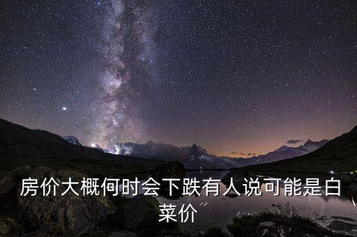  房?jī)r(jià)大概何時(shí)會(huì)下跌有人說(shuō)可能是白菜價(jià)