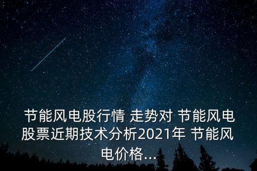  節(jié)能風(fēng)電股行情 走勢對 節(jié)能風(fēng)電股票近期技術(shù)分析2021年 節(jié)能風(fēng)電價(jià)格...
