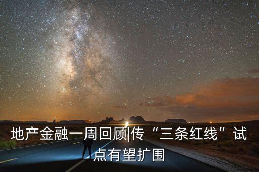 地產金融一周回顧|傳“三條紅線”試點有望擴圍