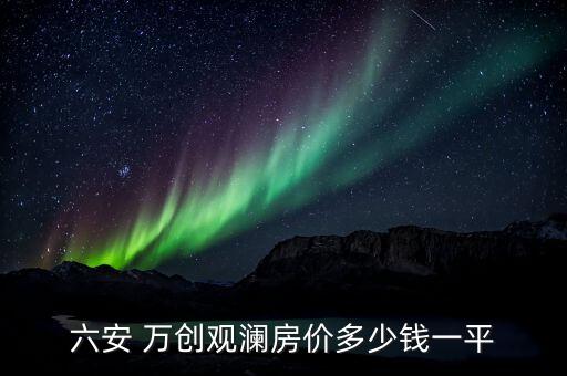 六安 萬創(chuàng)觀瀾房?jī)r(jià)多少錢一平