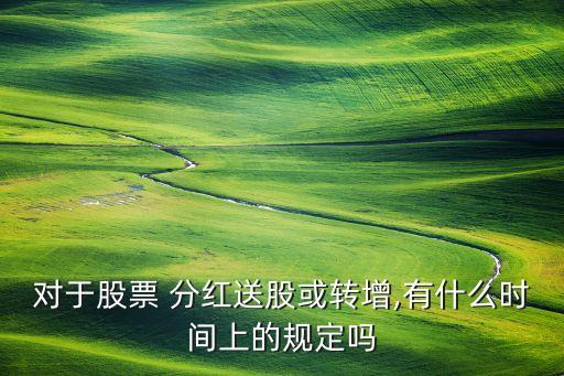 對于股票 分紅送股或轉(zhuǎn)增,有什么時(shí)間上的規(guī)定嗎