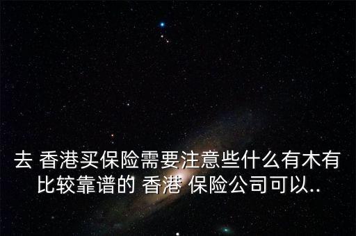 去 香港買保險(xiǎn)需要注意些什么有木有比較靠譜的 香港 保險(xiǎn)公司可以...