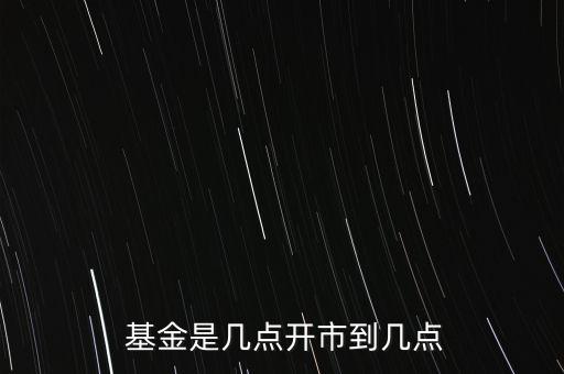  基金是幾點(diǎn)開(kāi)市到幾點(diǎn)