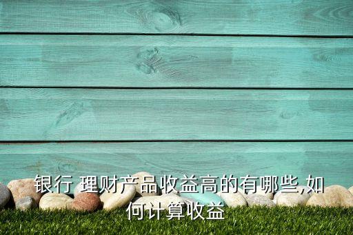  銀行 理財產(chǎn)品收益高的有哪些,如何計算收益
