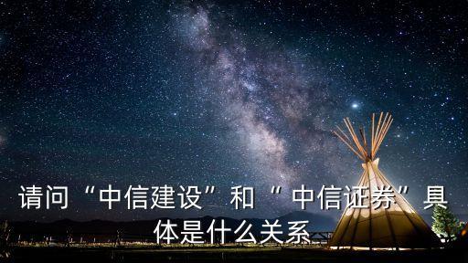 請問“中信建設”和“ 中信證券”具體是什么關系
