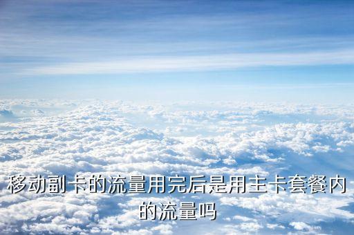 移動副卡的流量用完后是用主卡套餐內的流量嗎