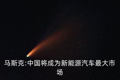 馬斯克:中國(guó)將成為新能源汽車最大市場(chǎng)