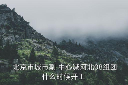  北京市城市副 中心減河北08組團(tuán)什么時候開工