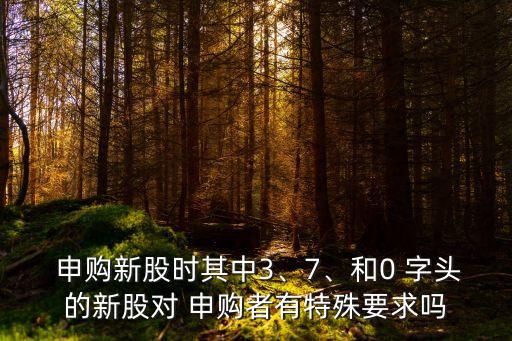  申購新股時其中3、7、和0 字頭的新股對 申購者有特殊要求嗎