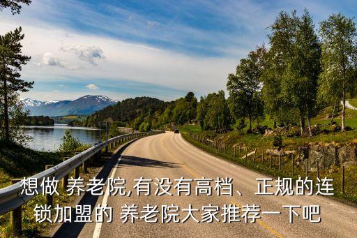 想做 養(yǎng)老院,有沒有高檔、正規(guī)的連鎖加盟的 養(yǎng)老院大家推薦一下吧