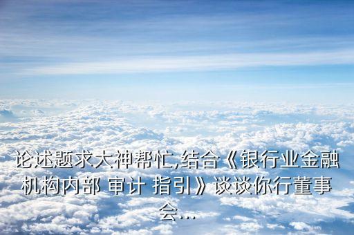 論述題求大神幫忙,結(jié)合《銀行業(yè)金融機(jī)構(gòu)內(nèi)部 審計 指引》談?wù)勀阈卸聲?..