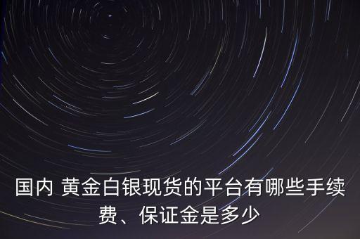 國內(nèi) 黃金白銀現(xiàn)貨的平臺有哪些手續(xù)費、保證金是多少