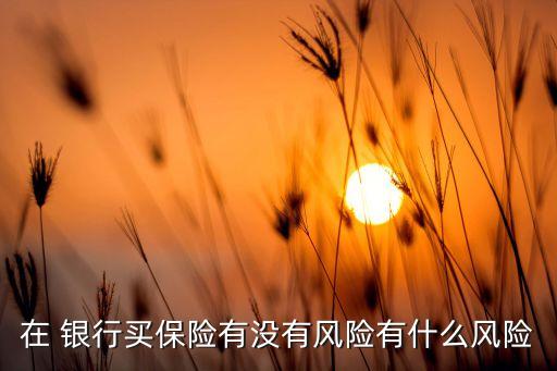 在 銀行買保險(xiǎn)有沒(méi)有風(fēng)險(xiǎn)有什么風(fēng)險(xiǎn)