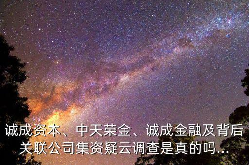 誠成資本、中天榮金、誠成金融及背后關(guān)聯(lián)公司集資疑云調(diào)查是真的嗎...