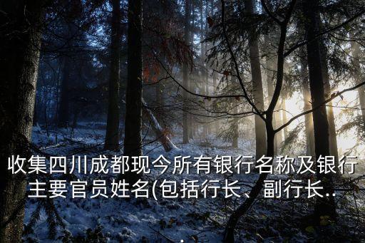 收集四川成都現(xiàn)今所有銀行名稱及銀行主要官員姓名(包括行長、副行長...