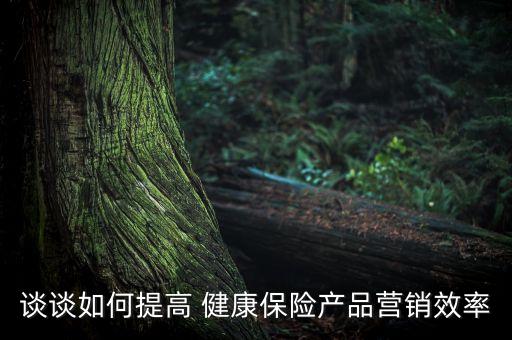 談談如何提高 健康保險產品營銷效率