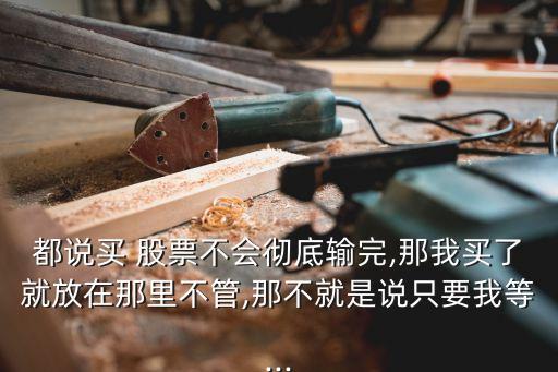 都說(shuō)買 股票不會(huì)徹底輸完,那我買了就放在那里不管,那不就是說(shuō)只要我等...