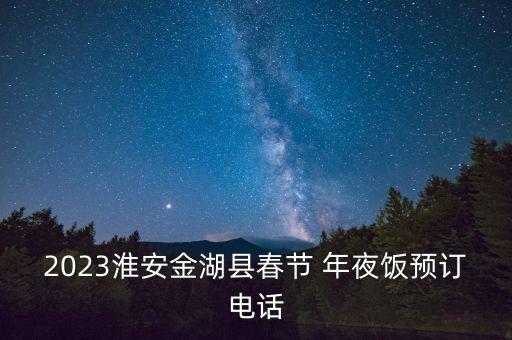 2023淮安金湖縣春節(jié) 年夜飯預(yù)訂電話