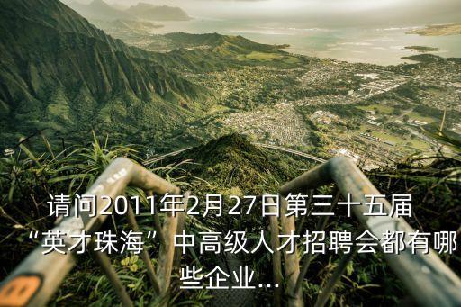 請(qǐng)問(wèn)2011年2月27日第三十五屆“英才珠?！敝懈呒?jí)人才招聘會(huì)都有哪些企業(yè)...