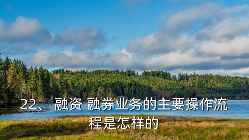 22、 融資 融券業(yè)務的主要操作流程是怎樣的